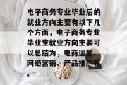 电子商务专业毕业后的就业方向主要有以下几个方面，电子商务专业毕业生就业方向主要可以总结为，电商运营、网络营销、产品推广等。