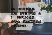 DNF100级装备毕业后，你的打算是什么？，DNF100级装备毕业，你的打算是成长还是转职？