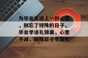 为毕业生送上一份心意，别忘了特殊的日子，毕业季送礼锦囊，心意不减，特殊日子专属礼