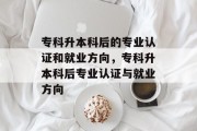专科升本科后的专业认证和就业方向，专科升本科后专业认证与就业方向