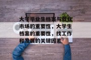大学毕业生档案与就业市场的重要性，大学生档案的重要性，找工作和发展的关键因素