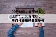 00后的你，在干什么工作？，00后求职，热门技能和行业前景分析