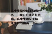 高中生毕业后不知做什么——我们的迷茫与困惑，高中生迷茫无路，未来规划指南