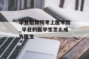 毕业后如何考上医学院_毕业的医学生怎么成为医生