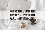 中考结束后，你需要做些什么？，中考冲刺压力大，如何调整心态？