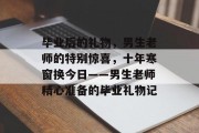 毕业后的礼物，男生老师的特别惊喜，十年寒窗换今日——男生老师精心准备的毕业礼物记