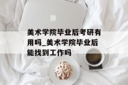 美术学院毕业后考研有用吗_美术学院毕业后能找到工作吗