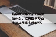 临床医学毕业后的具体做什么，临床医学毕业生可以从事多种职业。
