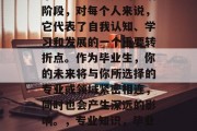 毕业是一段重要的生活阶段，对每个人来说，它代表了自我认知、学习和发展的一个重要转折点。作为毕业生，你的未来将与你所选择的专业或领域紧密相连，同时也会产生深远的影响。，专业知识，毕业的转折点与影响探究