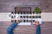 大学毕业后还能学习什么？，大学毕业后还可以学习计算机科学