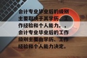 会计专业毕业后的级别主要取决于其学历、工作经验和个人能力。，会计专业毕业后的工作级别主要由学历、工作经验和个人能力决定。