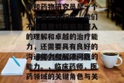在医学领域中，临床药师和药物研究员是一个非常重要的职位。他们不仅需要对疾病有深入的理解和卓越的治疗能力，还需要具有良好的沟通能力和解决问题的能力。，临床药师，医药领域的关键角色与关键技能