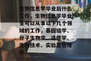 生物信息学毕业后什么工作，生物信息学毕业生可以从事以下几个领域的工作，基因组学、分子生物学、遗传学、生物技术、实验室管理等。