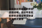 初级会计毕业后的学历资格证明，会计毕业后的学历资格证明获取渠道及格式要求