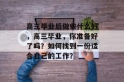 高三毕业后做些什么好，高三毕业，你准备好了吗？如何找到一份适合自己的工作？