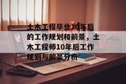 土木工程毕业10年后的工作规划和前景，土木工程师10年后工作规划与前景分析