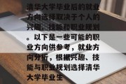 清华大学毕业后的就业方向选择取决于个人的兴趣、技能和职业规划。以下是一些可能的职业方向供参考，就业方向分析，根据兴趣、技能与职业规划选择清华大学毕业生