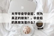 大学毕业毕业后，何为真正的朋友？，毕业后的真朋友是什么？