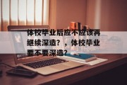 体校毕业后应不应该再继续深造？，体校毕业要不要深造？