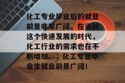 化工专业毕业后的就业前景非常广阔。在当前这个快速发展的时代，化工行业的需求也在不断增加。，化工专业毕业生就业前景广阔！