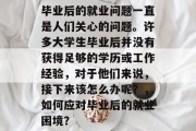 毕业后的就业问题一直是人们关心的问题。许多大学生毕业后并没有获得足够的学历或工作经验，对于他们来说，接下来该怎么办呢？，如何应对毕业后的就业困境？