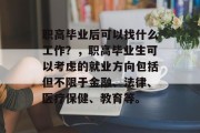 职高毕业后可以找什么工作？，职高毕业生可以考虑的就业方向包括但不限于金融、法律、医疗保健、教育等。