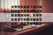 大专学历背景下数字媒体毕业生的就业情况及职业规划分析，大专学历背景下的数字媒体毕业生，就业形势与职业规划分析