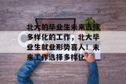 北大的毕业生未来选择多样化的工作，北大毕业生就业形势喜人！未来工作选择多样化