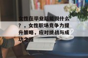 女性在毕业后能说什么？，女性职场竞争力提升策略，应对挑战与成功之道