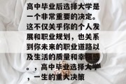 高中毕业后选择大学是一个非常重要的决定。这不仅关乎你的个人发展和职业规划，也关系到你未来的职业道路以及生活的质量和幸福感。，高中毕业选择大学，一生的重大决策