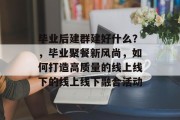 毕业后建群建好什么？，毕业聚餐新风尚，如何打造高质量的线上线下的线上线下融合活动