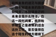 毕业时的我，在这个陌生的环境里，感受到了前所未有的迷茫与困惑。我不知道未来的路该如何走，不知道自己的未来会是什么样子。在这一段时间里，我开始怀疑自己是否真的适合这份工作，是否值得在这个陌生的地方继续下去。，迷茫与困惑，求职期间的疑惑与困惑