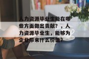 人力资源毕业生能在哪些方面做出贡献？，人力资源毕业生，能够为企业带来什么价值？