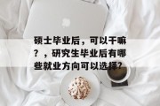 硕士毕业后，可以干嘛？，研究生毕业后有哪些就业方向可以选择?