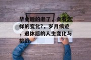 毕业后的老了，会有怎样的变化?，岁月痕迹，退休后的人生变化与挑战