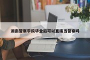 湖南警察学院毕业后可以直接当警察吗