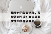 毕业后的发型选择，发型告别平淡！大学毕业女生的美丽新变化