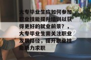 大专毕业生应如何参加职业技能提升培训以获得更好的就业前景？，大专毕业生需关注职业发展路径，提升职业技能助力求职