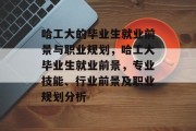 哈工大的毕业生就业前景与职业规划，哈工大毕业生就业前景，专业技能、行业前景及职业规划分析