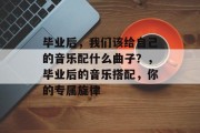 毕业后，我们该给自己的音乐配什么曲子？，毕业后的音乐搭配，你的专属旋律