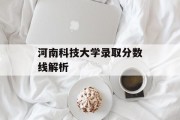 河南科技大学录取分数线解析