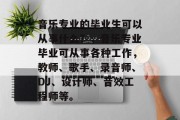 音乐专业的毕业生可以从事什么？，音乐专业毕业可从事各种工作，教师、歌手、录音师、DJ、设计师、音效工程师等。
