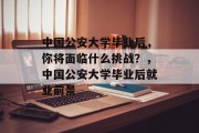 中国公安大学毕业后，你将面临什么挑战？，中国公安大学毕业后就业前景