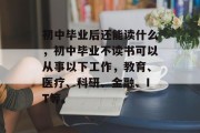 初中毕业后还能读什么，初中毕业不读书可以从事以下工作，教育、医疗、科研、金融、IT等。