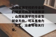 山西能源学校的毕业后的就业方向及未来展望，山西能源学校毕业生就业方向，可从事电力、化工、冶金等相关行业。