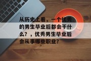 从历史上看，一个优秀的男生毕业后都会干什么？，优秀男生毕业后会从事哪些职业？