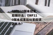 DNF110版本结束后做什么，DNF110版本结束后玩家应该怎么办?