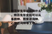 师范学生毕业后做什么，师范生毕业后可以从事教师、教育咨询师、心理咨询师等工作。