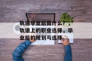 轨道毕业后做什么？，轨道上的职业选择，毕业后的规划与选择