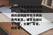军校毕业后能当什么级别？，军校毕业后可选择的级别因学校不同而有所差异，通常包括以下几种，士官、军官、将军等。